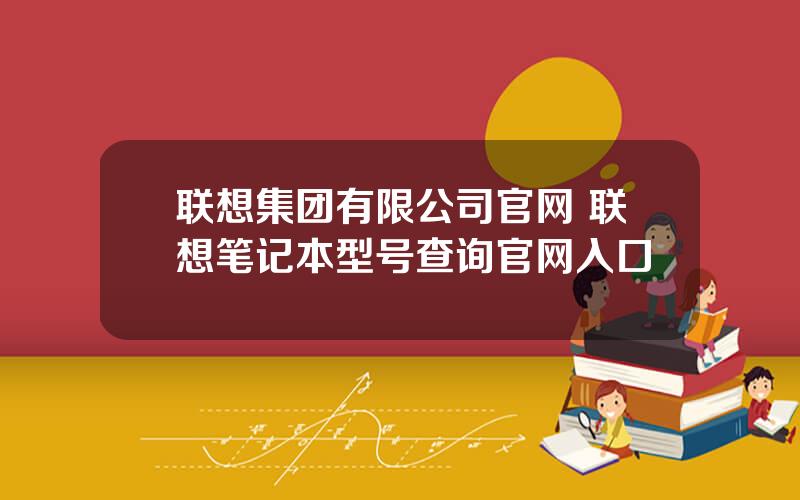 联想集团有限公司官网 联想笔记本型号查询官网入口